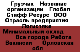 Грузчик › Название организации ­ Глобал Стафф Ресурс, ООО › Отрасль предприятия ­ Логистика › Минимальный оклад ­ 25 000 - Все города Работа » Вакансии   . Орловская обл.